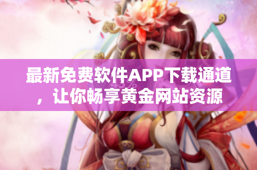 最新免费软件APP下载通道，让你畅享黄金网站资源