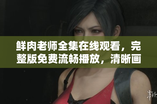 鲜肉老师全集在线观看，完整版免费流畅播放，清晰画质，尽情畅享。