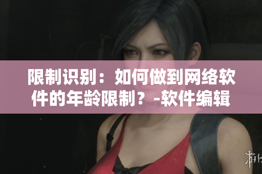 限制识别：如何做到网络软件的年龄限制？-软件编辑分享