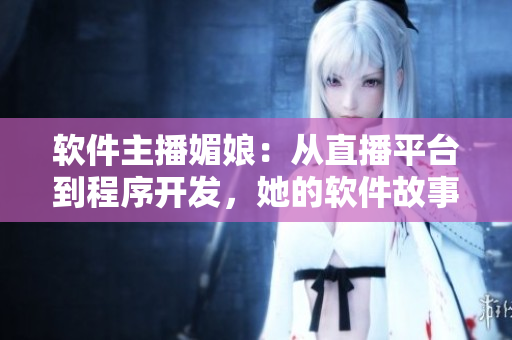 软件主播媚娘：从直播平台到程序开发，她的软件故事