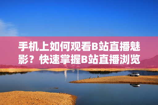 手机上如何观看B站直播魅影？快速掌握B站直播浏览技巧