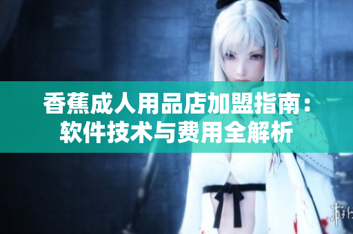 香蕉成人用品店加盟指南：软件技术与费用全解析