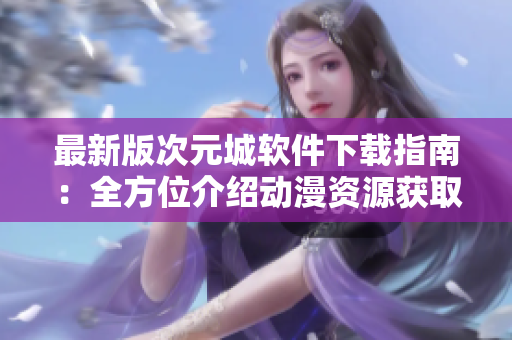 最新版次元城软件下载指南：全方位介绍动漫资源获取与分享