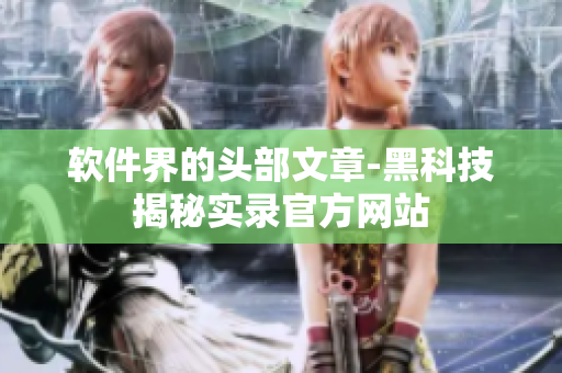 软件界的头部文章-黑科技揭秘实录官方网站