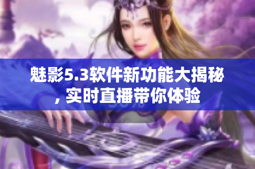 魅影5.3软件新功能大揭秘, 实时直播带你体验