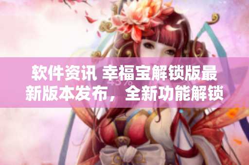 软件资讯 幸福宝解锁版最新版本发布，全新功能解锁详解