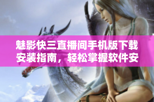魅影快三直播间手机版下载安装指南，轻松掌握软件安装步骤