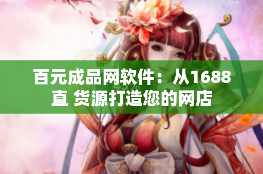 百元成品网软件：从1688直 货源打造您的网店