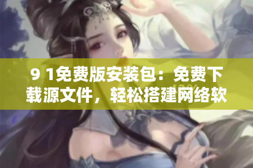 9 1免费版安装包：免费下载源文件，轻松搭建网络软件