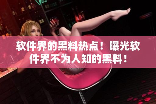 软件界的黑料热点！曝光软件界不为人知的黑料！