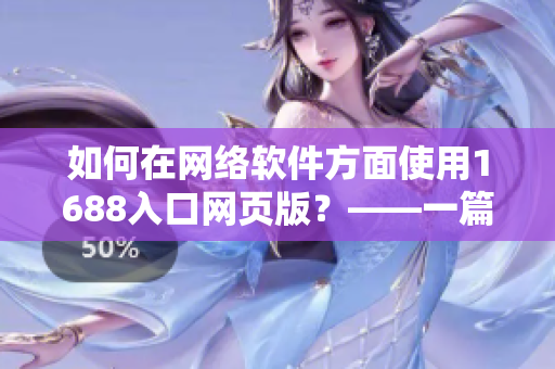 如何在网络软件方面使用1688入口网页版？——一篇现代化的指南