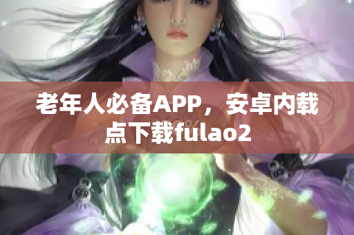 老年人必备APP，安卓内载点下载fulao2