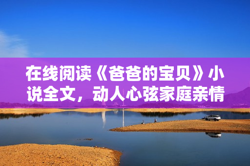 在线阅读《爸爸的宝贝》小说全文，动人心弦家庭亲情故事