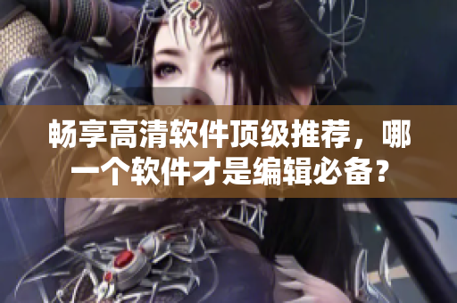 畅享高清软件顶级推荐，哪一个软件才是编辑必备？