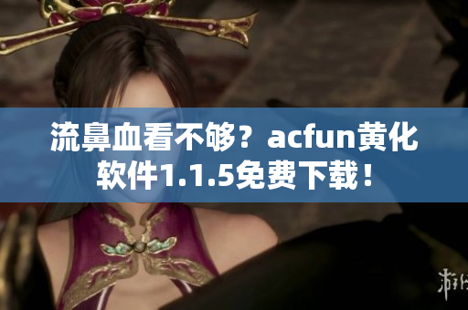 流鼻血看不够？acfun黄化软件1.1.5免费下载！
