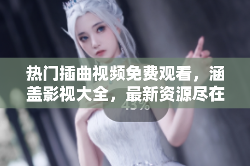 热门插曲视频免费观看，涵盖影视大全，最新资源尽在其中！