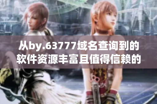 从by.63777域名查询到的软件资源丰富且值得信赖的软件堆积宝库