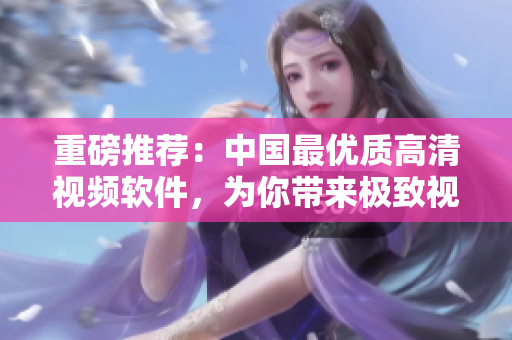 重磅推荐：中国最优质高清视频软件，为你带来极致视觉享受！