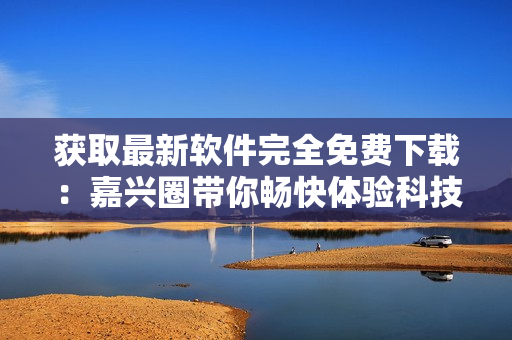 获取最新软件完全免费下载：嘉兴圈带你畅快体验科技世界！