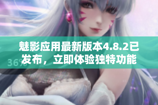 魅影应用最新版本4.8.2已发布，立即体验独特功能