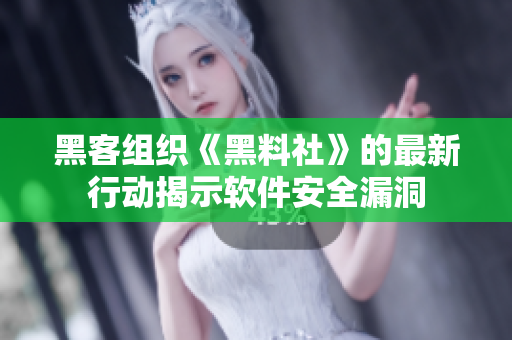 黑客组织《黑料社》的最新行动揭示软件安全漏洞