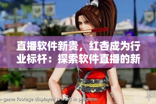 直播软件新贵，红杏成为行业标杆：探索软件直播的新思路