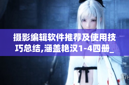 摄影编辑软件推荐及使用技巧总结,涵盖艳汉1-4四册_ctxt