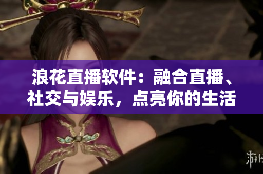 浪花直播软件：融合直播、社交与娱乐，点亮你的生活