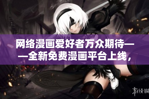 网络漫画爱好者万众期待——全新免费漫画平台上线，提供精彩网络软件相关漫画