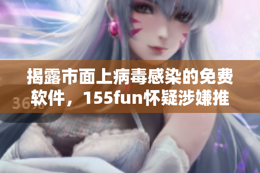 揭露市面上病毒感染的免费软件，155fun怀疑涉嫌推广之嫌