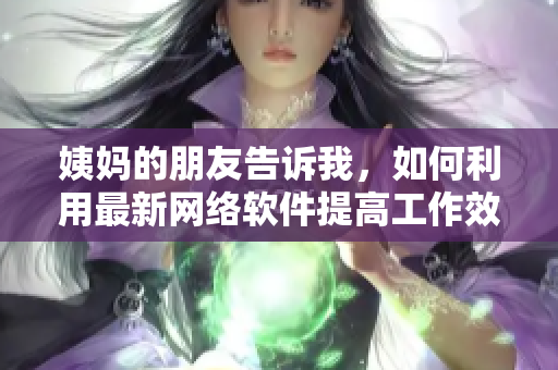 姨妈的朋友告诉我，如何利用最新网络软件提高工作效率！