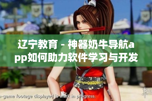 辽宁教育 - 神器奶牛导航app如何助力软件学习与开发？