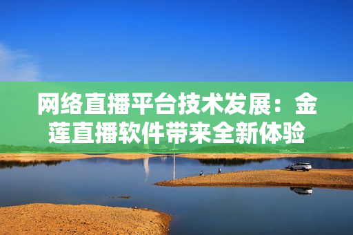 网络直播平台技术发展：金莲直播软件带来全新体验