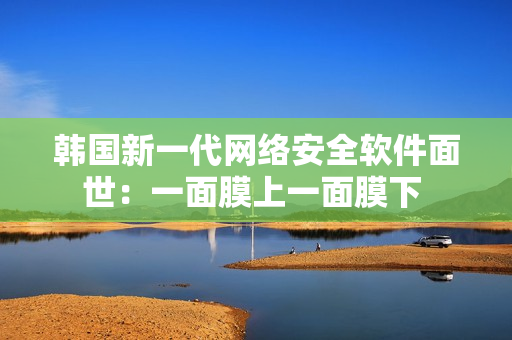 韩国新一代网络安全软件面世：一面膜上一面膜下 