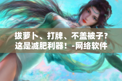 拔萝卜、打牌、不盖被子？这是减肥利器！-网络软件编辑分享
