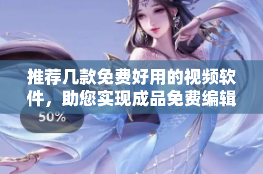 推荐几款免费好用的视频软件，助您实现成品免费编辑！