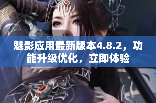 魅影应用最新版本4.8.2，功能升级优化，立即体验