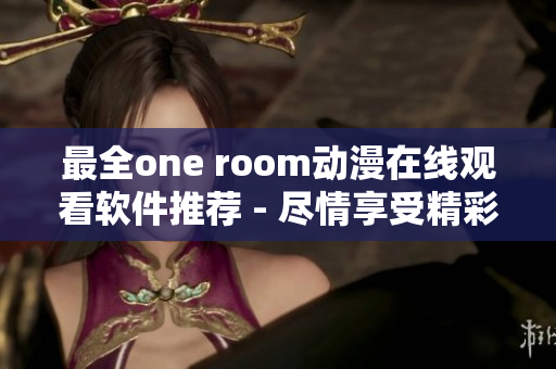 最全one room动漫在线观看软件推荐 - 尽情享受精彩动漫体验！