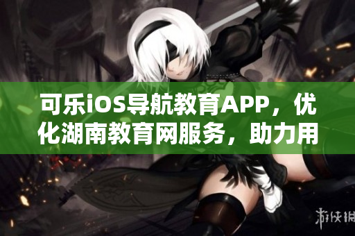 可乐iOS导航教育APP，优化湖南教育网服务，助力用户查询教育资源