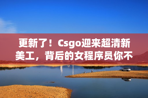 更新了！Csgo迎来超清新美工，背后的女程序员你不可不知！