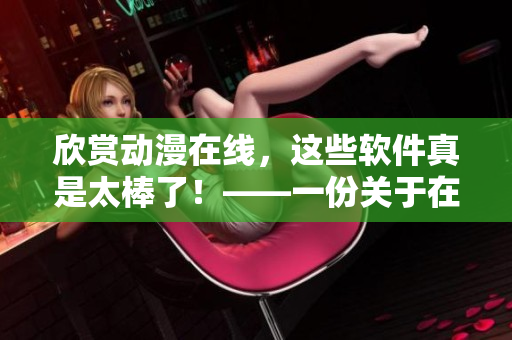 欣赏动漫在线，这些软件真是太棒了！——一份关于在线观看动漫软件的评估指南