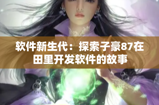 软件新生代：探索子豪87在田里开发软件的故事