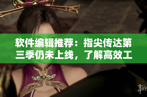 软件编辑推荐：指尖传达第三季仍未上线，了解高效工作小工具在哪里下载！