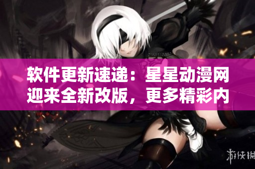 软件更新速递：星星动漫网迎来全新改版，更多精彩内容等你发现