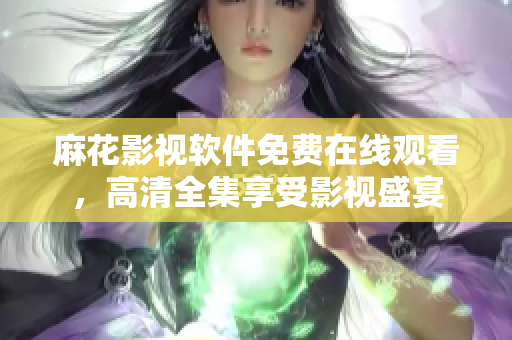 麻花影视软件免费在线观看，高清全集享受影视盛宴