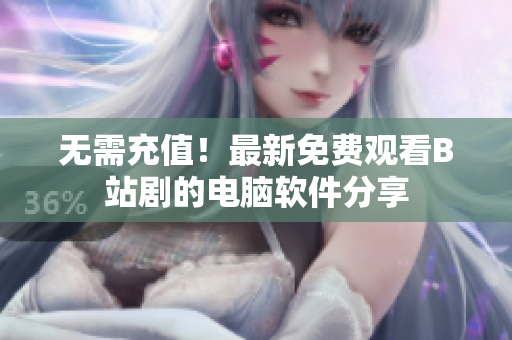 无需充值！最新免费观看B站剧的电脑软件分享