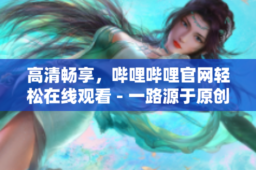 高清畅享，哔哩哔哩官网轻松在线观看 - 一路源于原创的全新视频体验