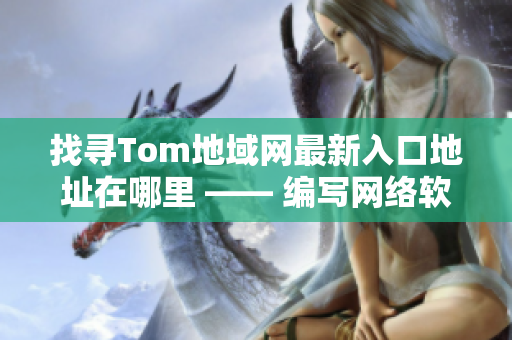 找寻Tom地域网最新入口地址在哪里 —— 编写网络软件相关文章的编辑报道