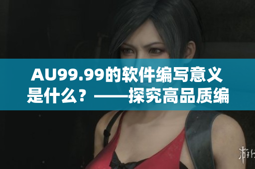 AU99.99的软件编写意义是什么？——探究高品质编码的重要性