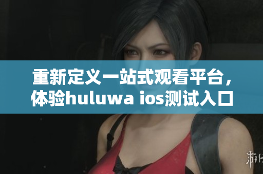 重新定义一站式观看平台，体验huluwa ios测试入口